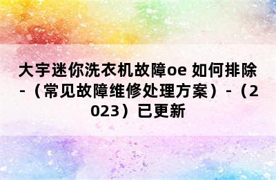 大宇迷你洗衣机故障oe 如何排除-（常见故障维修处理方案）-（2023）已更新